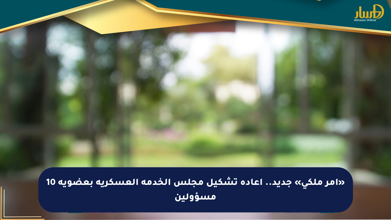 «أمر ملكي» جديد.. إعادة تشكيل مجلس الخدمة العسكرية بعضوية 10 مسؤولين